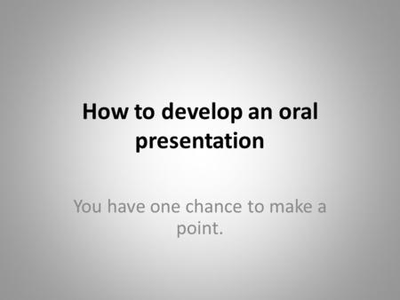 How to develop an oral presentation You have one chance to make a point.