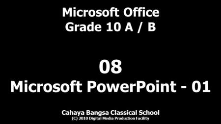 Microsoft Office Grade 10 A / B Cahaya Bangsa Classical School (C) 2010 Digital Media Production Facility 08 Microsoft PowerPoint - 01.