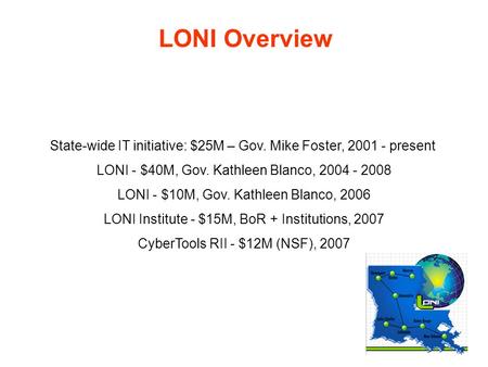 LONI Overview State-wide IT initiative: $25M – Gov. Mike Foster, 2001 - present LONI - $40M, Gov. Kathleen Blanco, 2004 - 2008 LONI - $10M, Gov. Kathleen.