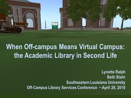 When Off-campus Means Virtual Campus: the Academic Library in Second Life Lynette Ralph Beth Stahr Southeastern Louisiana University Off-Campus Library.