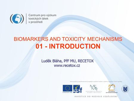 Luděk Bláha, PřF MU, RECETOX www.recetox.cz BIOMARKERS AND TOXICITY MECHANISMS 01 - INTRODUCTION.