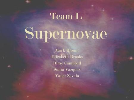 Team L Supernovae Mark Blount Elizabeth Brooks Blaze Campbell Sonia Vazquez Yanet Zavala.