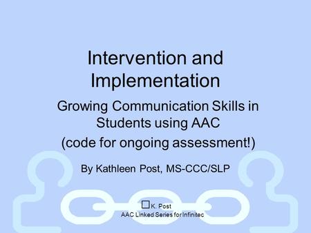 Intervention and Implementation Growing Communication Skills in Students using AAC (code for ongoing assessment!) By Kathleen Post, MS-CCC/SLP K. Post.