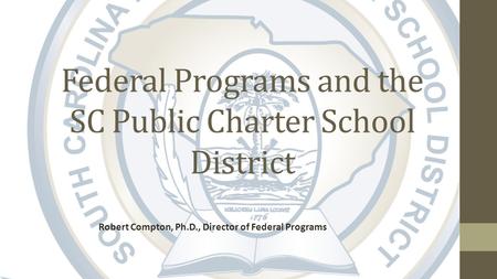 Federal Programs and the SC Public Charter School District Robert Compton, Ph.D., Director of Federal Programs.