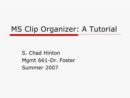 MS Clip Organizer: A Tutorial S. Chad Hinton Mgmt 661-Dr. Foster Summer 2007.