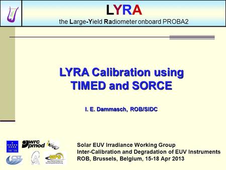 LYRA Calibration using TIMED and SORCE I. E. Dammasch, ROB/SIDC Solar EUV Irradiance Working Group Inter-Calibration and Degradation of EUV Instruments.