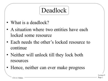 Lecture 9 Page 1 CS 111 Online Deadlock What is a deadlock? A situation where two entities have each locked some resource Each needs the other’s locked.