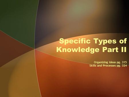 Specific Types of Knowledge Part II Organizing Ideas pg. 315 Skills and Processes pg. 324.