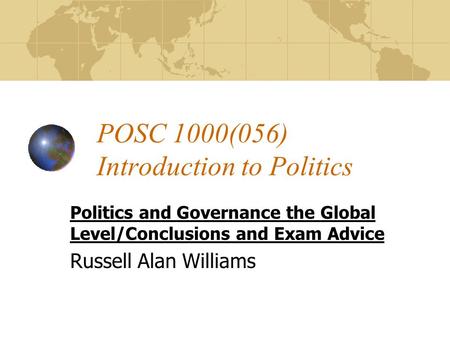 POSC 1000(056) Introduction to Politics Politics and Governance the Global Level/Conclusions and Exam Advice Russell Alan Williams.