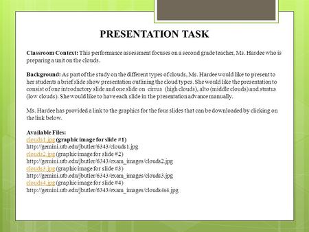 PRESENTATION TASK Classroom Context: This performance assessment focuses on a second grade teacher, Ms. Hardee who is preparing a unit on the clouds. Background: