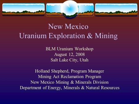 New Mexico Uranium Exploration & Mining BLM Uranium Workshop August 12, 2008 Salt Lake City, Utah Holland Shepherd, Program Manager Mining Act Reclamation.