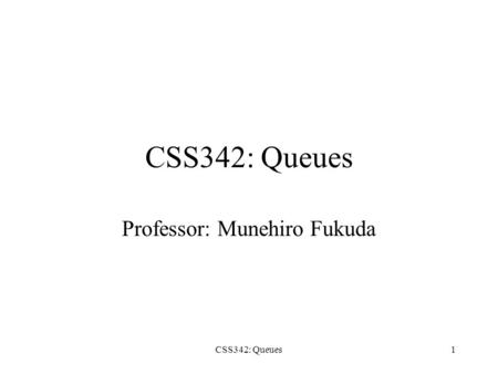 CSS342: Queues1 Professor: Munehiro Fukuda. CSS342: Queues2 Topics Basic concepts of queue Queue implementation Queues used in –Applications –Operating.