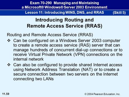 11.59 © 2004 Pearson Education, Inc. Exam 70-290 Managing and Maintaining a Microsoft® Windows® Server 2003 Environment Lesson 11: Introducing WINS, DNS,