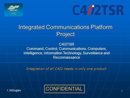 1 Integrated Communications Platform Project CONFIDENTIAL 1.18 English Integration of all C4I2 needs in only one product C4I2TSR Command, Control, Communications,