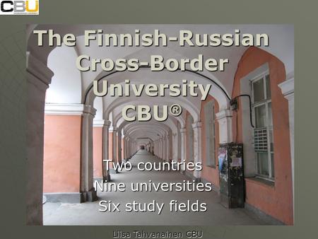 The Finnish-Russian Cross-Border University CBU ® Two countries Nine universities Six study fields Liisa Tahvanainen CBU.