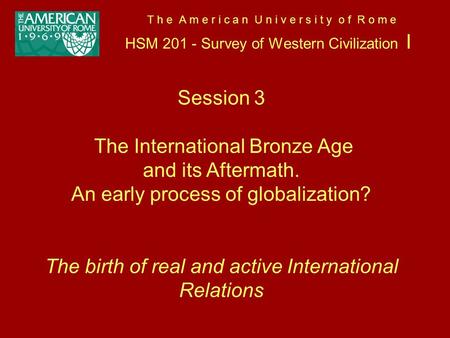 T h e A m e r i c a n U n i v e r s i t y o f R o m e HSM 201 - Survey of Western Civilization I Session 3 The International Bronze Age and its Aftermath.