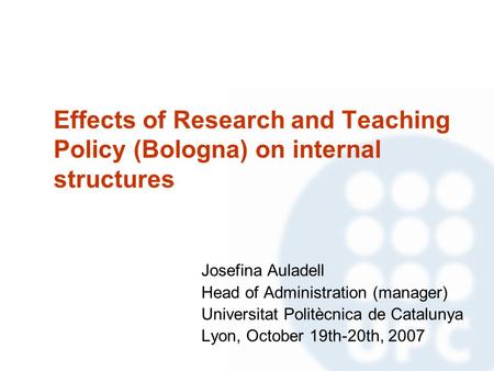 Effects of Research and Teaching Policy (Bologna) on internal structures Josefina Auladell Head of Administration (manager) Universitat Politècnica de.