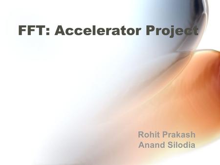 FFT: Accelerator Project Rohit Prakash Anand Silodia.