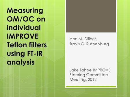 Measuring OM/OC on individual IMPROVE Teflon filters using FT-IR analysis Ann M. Dillner, Travis C. Ruthenburg Lake Tahoe IMPROVE Steering Committee Meeting,