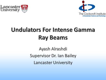 Undulators For Intense Gamma Ray Beams Ayash Alrashdi Supervisor Dr. Ian Bailey Lancaster University.