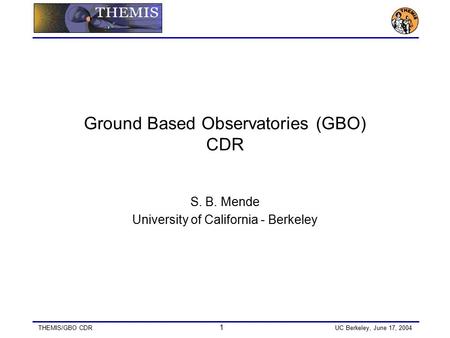 THEMIS/GBO CDR 1 UC Berkeley, June 17, 2004 Ground Based Observatories (GBO) CDR S. B. Mende University of California - Berkeley.