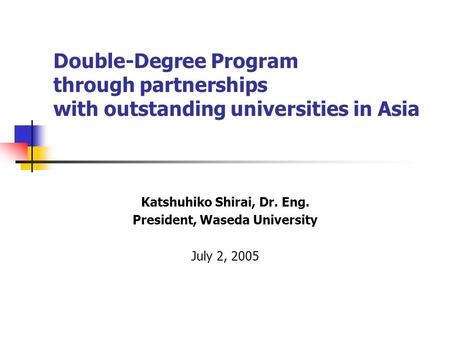 Double-Degree Program through partnerships with outstanding universities in Asia Katshuhiko Shirai, Dr. Eng. President, Waseda University July 2, 2005.