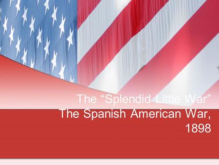 The “Splendid Little War” The Spanish American War, 1898.