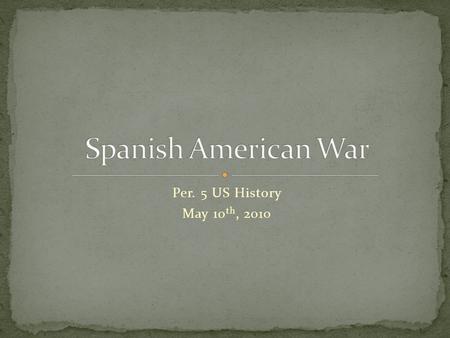 Per. 5 US History May 10 th, 2010. The S.A.W. lasted 4 months. Admiral Dewey attacked and destroyed the Spanish Navy in the Philippines. The Spanish quickly.