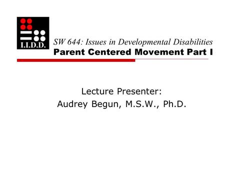 SW 644: Issues in Developmental Disabilities Parent Centered Movement Part I Lecture Presenter: Audrey Begun, M.S.W., Ph.D.