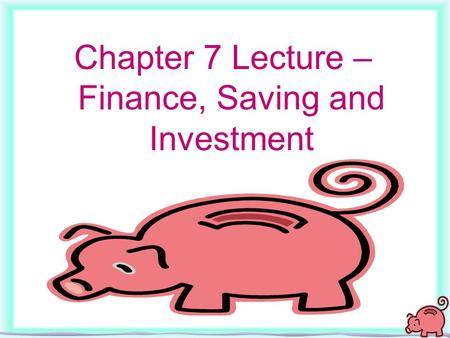 1 Chapter 7 Lecture – Finance, Saving and Investment.