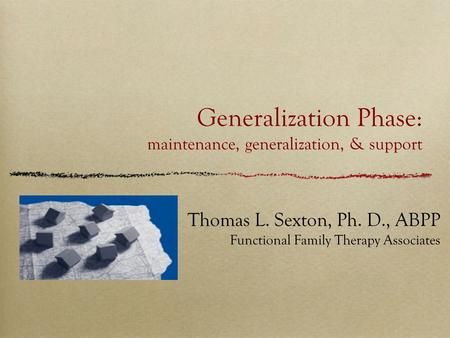 Generalization Phase: maintenance, generalization, & support Thomas L. Sexton, Ph. D., ABPP Functional Family Therapy Associates.