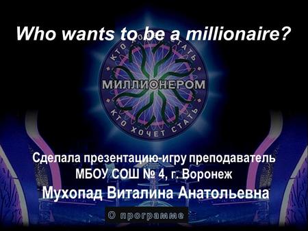 Who wants to be a millionaire? Сделала презентацию-игру преподаватель МБОУ СОШ № 4, г. Воронеж Мухопад Виталина Анатольевна.