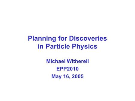 Planning for Discoveries in Particle Physics Michael Witherell EPP2010 May 16, 2005.