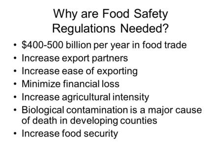 Why are Food Safety Regulations Needed? $400-500 billion per year in food trade Increase export partners Increase ease of exporting Minimize financial.