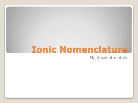 Ionic Nomenclature Multi-valent metals. What does multivalent mean? Some transition metals are multivalent This means they have more than one ion form.