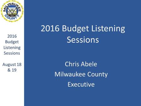 2016 Budget Listening Sessions Chris Abele Milwaukee County Executive 2016 Budget Listening Sessions August 18 & 19.