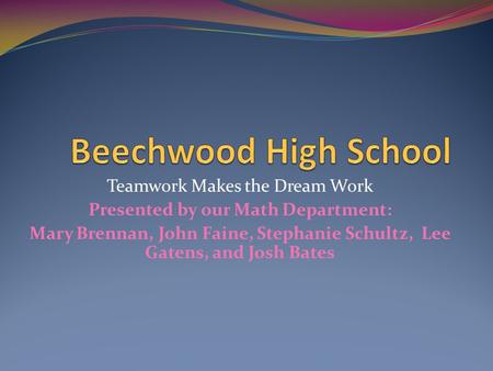 Teamwork Makes the Dream Work Presented by our Math Department: Mary Brennan, John Faine, Stephanie Schultz, Lee Gatens, and Josh Bates.