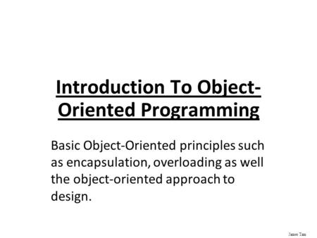 James Tam Introduction To Object- Oriented Programming Basic Object-Oriented principles such as encapsulation, overloading as well the object-oriented.