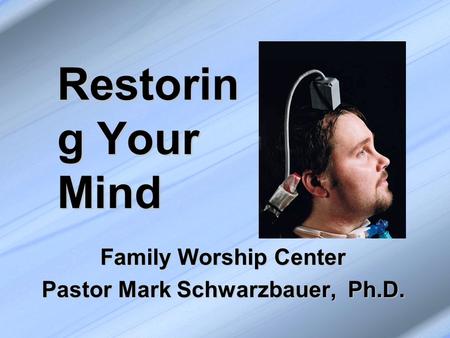 Restorin g Your Mind Family Worship Center Pastor Mark Schwarzbauer, Ph.D.