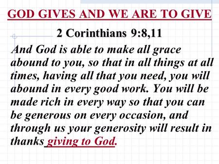 GOD GIVES AND WE ARE TO GIVE 2 Corinthians 9:8,11 And God is able to make all grace abound to you, so that in all things at all times, having all that.