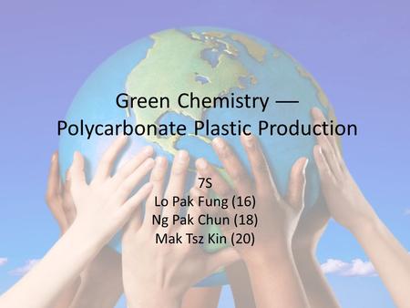 Green Chemistry ── Polycarbonate Plastic Production 7S Lo Pak Fung (16) Ng Pak Chun (18) Mak Tsz Kin (20)