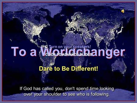 To a Worldchanger To a Worldchanger Dare to Be Different! If God has called you, don't spend time looking over your shoulder to see who is following.