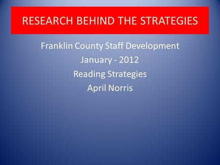 RESEARCH BEHIND THE STRATEGIES Franklin County Staff Development January - 2012 Reading Strategies April Norris.