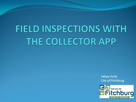 Felipe Avila City of Fitchburg. Introduction Why use GIS in the field Fitchburg’s experience with mobile GIS & Platform options ArcGIS Online The Collector.