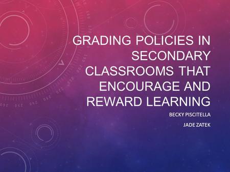 GRADING POLICIES IN SECONDARY CLASSROOMS THAT ENCOURAGE AND REWARD LEARNING BECKY PISCITELLA JADE ZATEK.