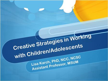 Creative Strategies in Working with Children/Adolescents Lisa Karch, PhD, NCC, NCSC Assistant Professor, MSUM.