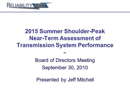 2015 Summer Shoulder-Peak Near-Term Assessment of Transmission System Performance ~ Board of Directors Meeting September 30, 2010 Presented by Jeff Mitchell.