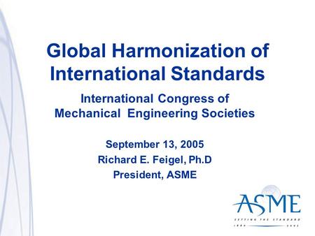 1 Global Harmonization of International Standards International Congress of Mechanical Engineering Societies September 13, 2005 Richard E. Feigel, Ph.D.