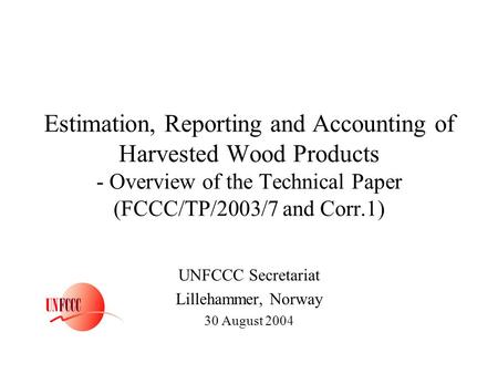 Estimation, Reporting and Accounting of Harvested Wood Products - Overview of the Technical Paper (FCCC/TP/2003/7 and Corr.1) UNFCCC Secretariat Lillehammer,