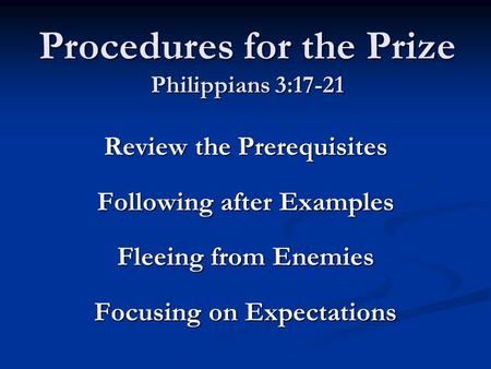 Procedures for the Prize Philippians 3:17-21 Review the Prerequisites Following after Examples Fleeing from Enemies Focusing on Expectations.